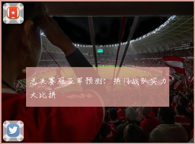 总决赛冠亚军预测：热门战队实力大比拼