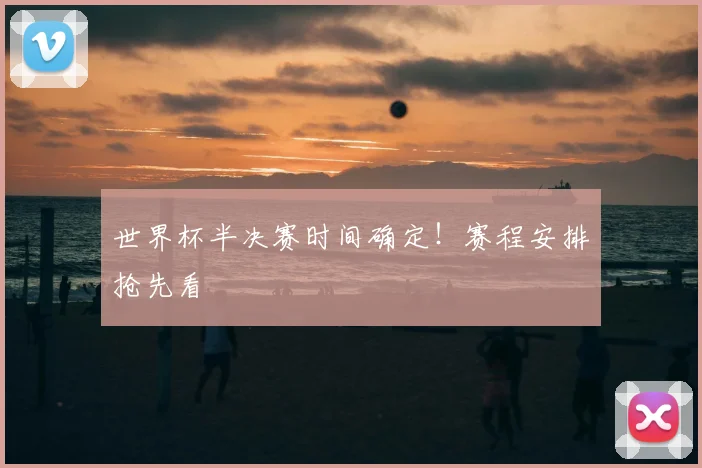 世界杯半决赛时间确定!赛程安排抢先看