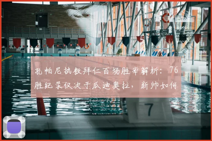 孔帕尼执教拜仁百场胜率解析：76胜纪录仅次于瓜迪奥拉，新帅如何打造豪门战绩