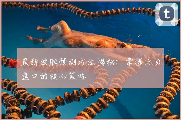 最新波胆预测方法揭秘:掌握比分盘口的核心策略