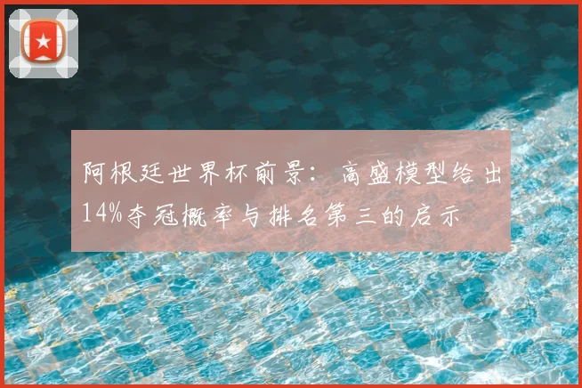 阿根廷世界杯前景：高盛模型给出14%夺冠概率与排名第三的启示