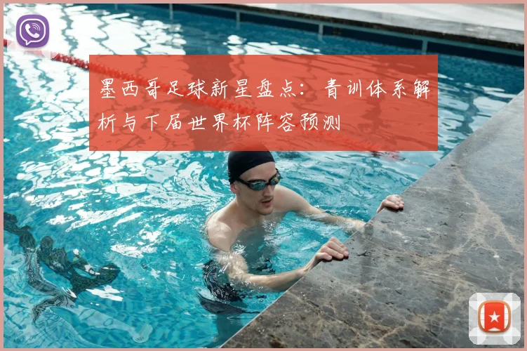 墨西哥足球新星盘点：青训体系解析与下届世界杯阵容预测