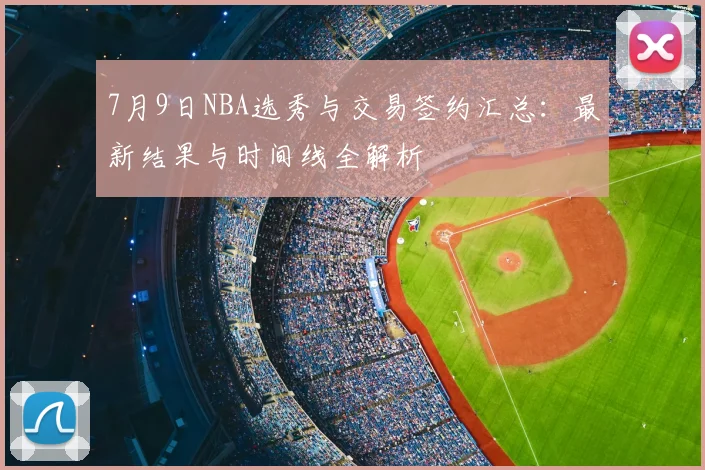 7月9日NBA选秀与交易签约汇总:最新结果与时间线全解析