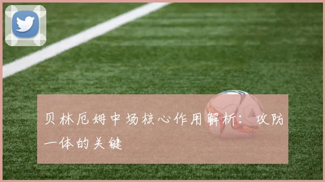 贝林厄姆中场核心作用解析：攻防一体的关键