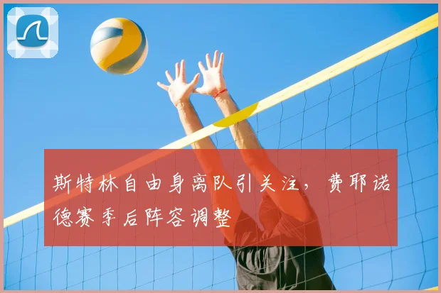 斯特林自由身离队引关注,费耶诺德赛季后阵容调整