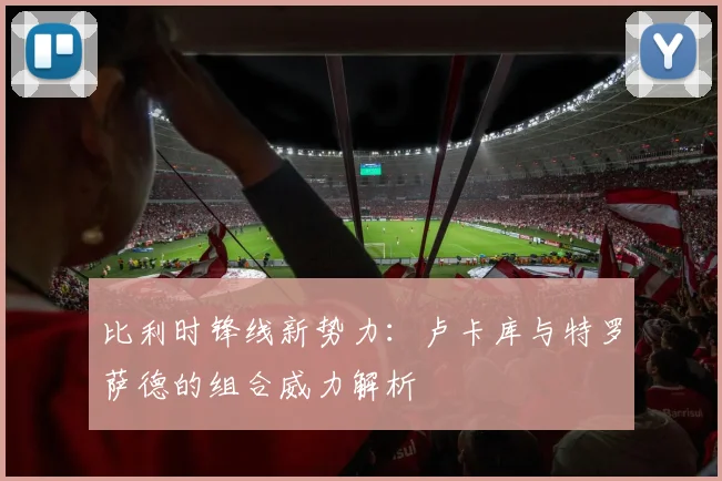 比利时锋线新势力:卢卡库与特罗萨德的组合威力解析