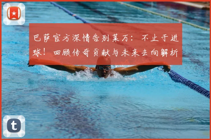 巴萨官方深情告别莱万：不止于进球！回顾传奇贡献与未来去向解析
