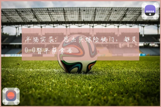 半场实录：恩杰头球险破门，都灵0-0暂平萨索洛