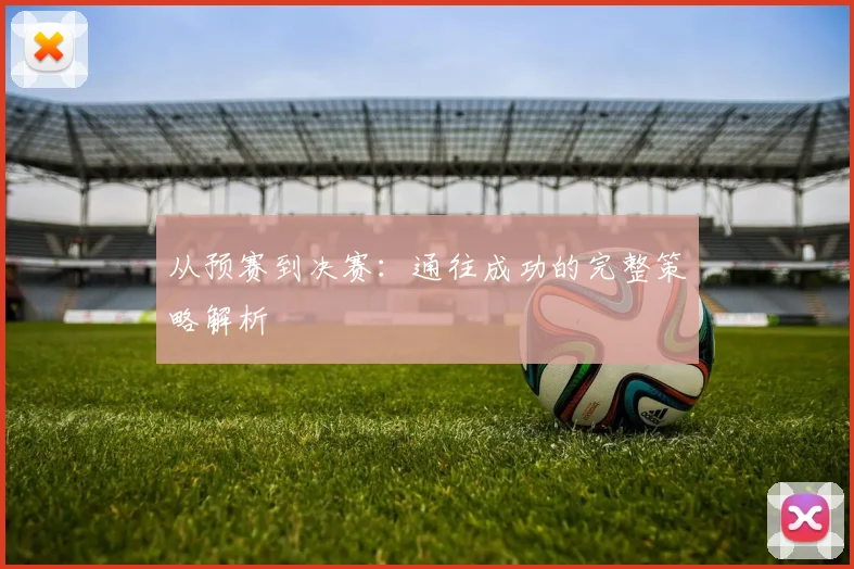 从预赛到决赛：通往成功的完整策略解析