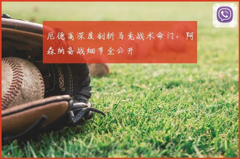 厄德高深度剖析马竞战术命门，阿森纳备战细节全公开