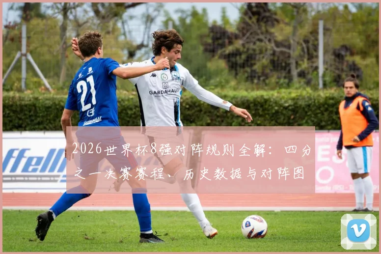 2026世界杯8强对阵规则全解：四分之一决赛赛程、历史数据与对阵图深度分析