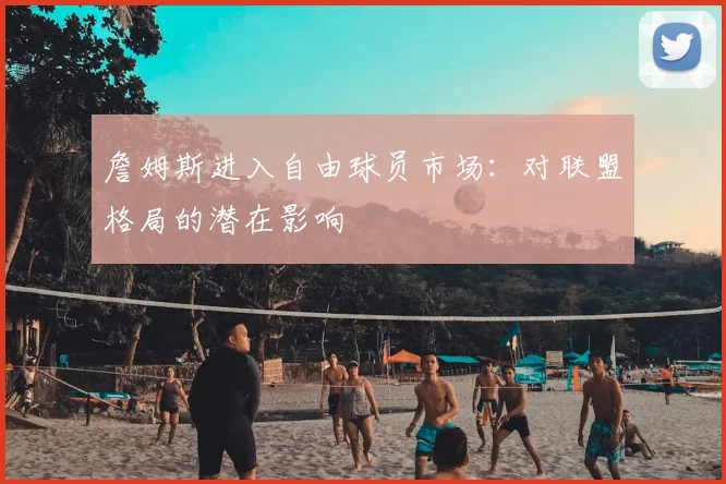 詹姆斯进入自由球员市场:对联盟格局的潜在影响
