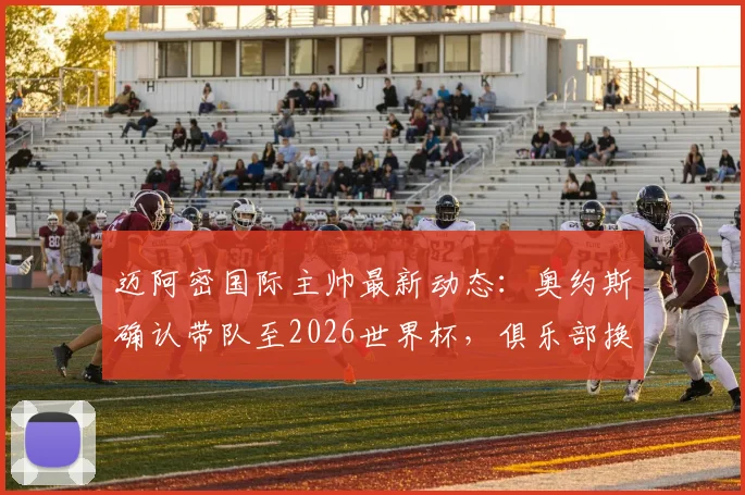 迈阿密国际主帅最新动态:奥约斯确认带队至2026世界杯,俱乐部换帅计划为何放缓?