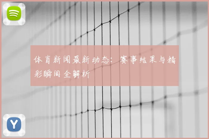 体育新闻最新动态:赛事结果与精彩瞬间全解析