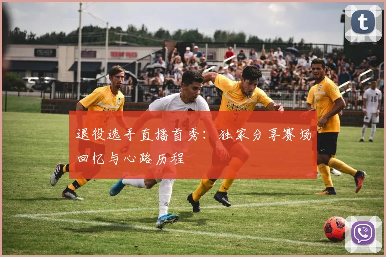 退役选手直播首秀：独家分享赛场回忆与心路历程