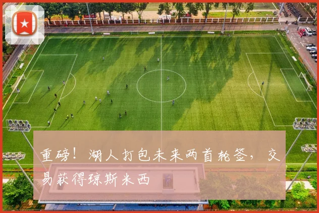 重磅!湖人打包未来两首轮签,交易获得琼斯米西