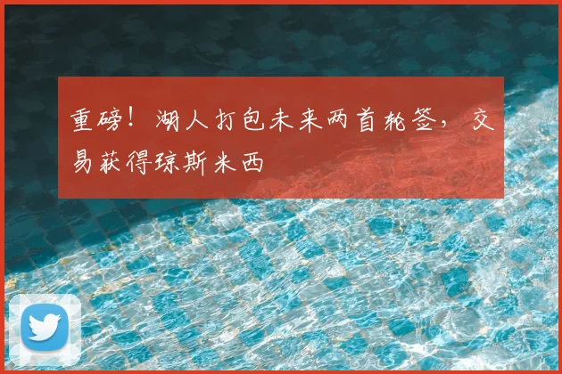 重磅!湖人打包未来两首轮签,交易获得琼斯米西