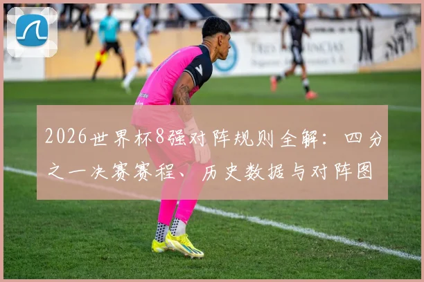 2026世界杯8强对阵规则全解：四分之一决赛赛程、历史数据与对阵图深度分析