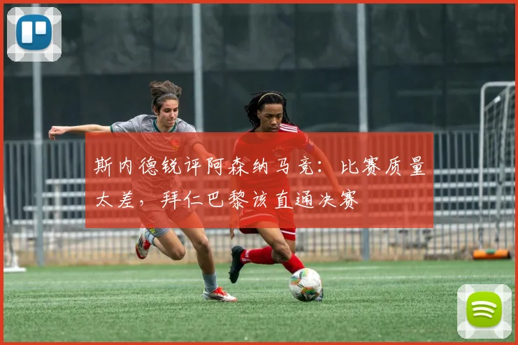 斯内德锐评阿森纳马竞:比赛质量太差,拜仁巴黎该直通决赛