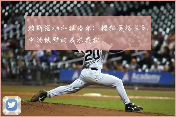 赖斯搭档加拉格尔:揭秘英格兰队中场铁壁的战术奥秘