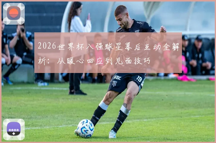 2026世界杯八强球星幕后互动全解析：从暖心回应到见面技巧