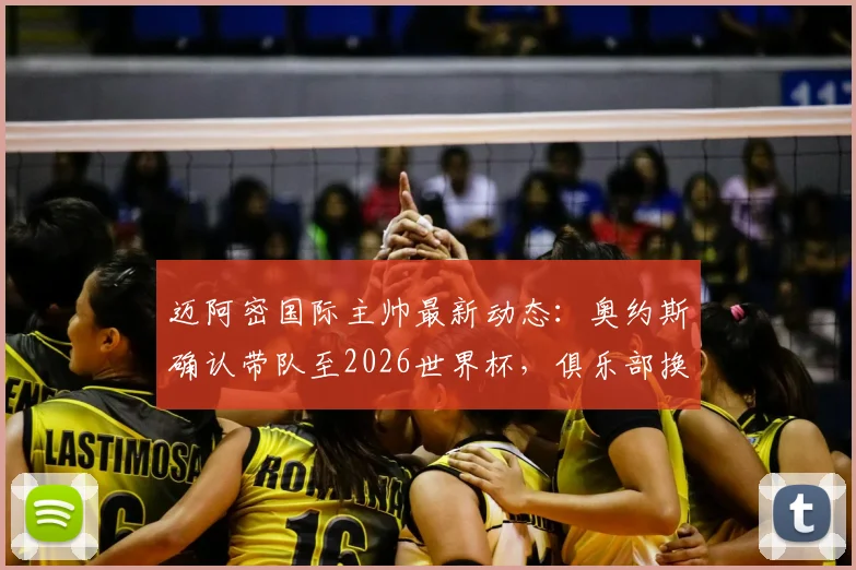 迈阿密国际主帅最新动态：奥约斯确认带队至2026世界杯，俱乐部换帅计划为何放缓？