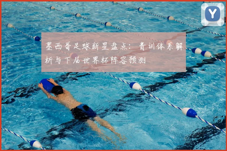 墨西哥足球新星盘点：青训体系解析与下届世界杯阵容预测
