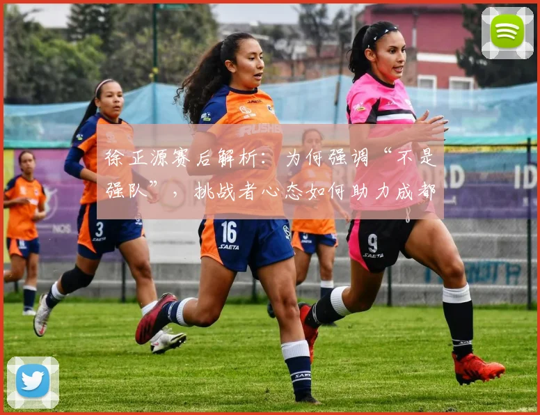 徐正源赛后解析：为何强调“不是强队”，挑战者心态如何助力成都蓉城前行？