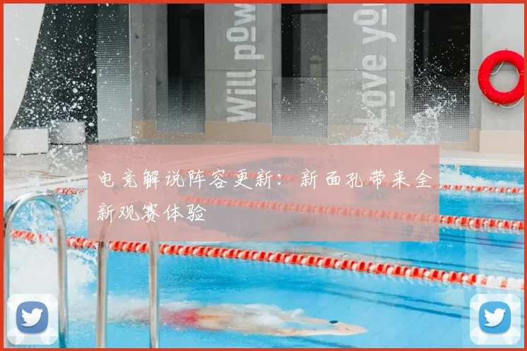 电竞解说阵容更新:新面孔带来全新观赛体验