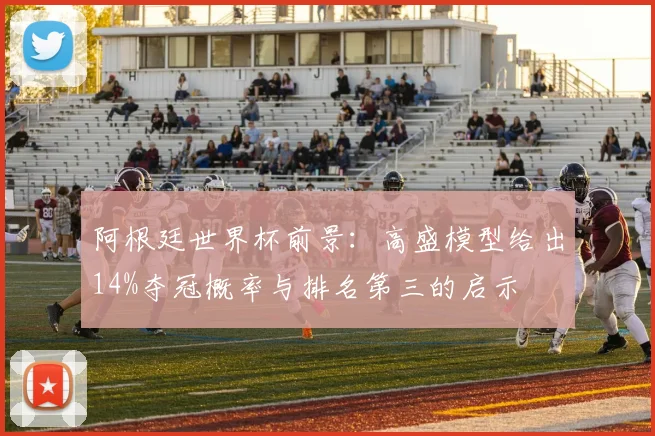 阿根廷世界杯前景:高盛模型给出14%夺冠概率与排名第三的启示